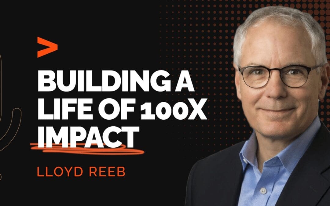 Episode 320: Building a Life of 100X Impact with Lloyd Reeb