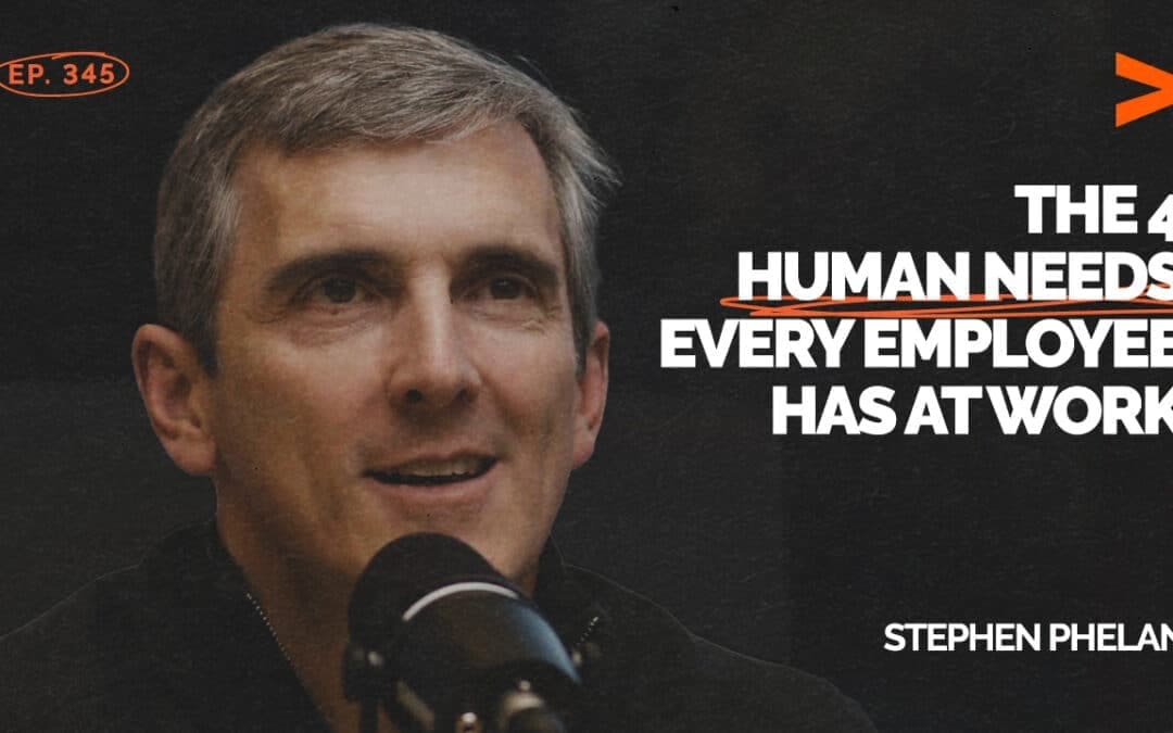 Episode 345: The 4 Human Needs Every Employee Has at Work | Stephen Phelan